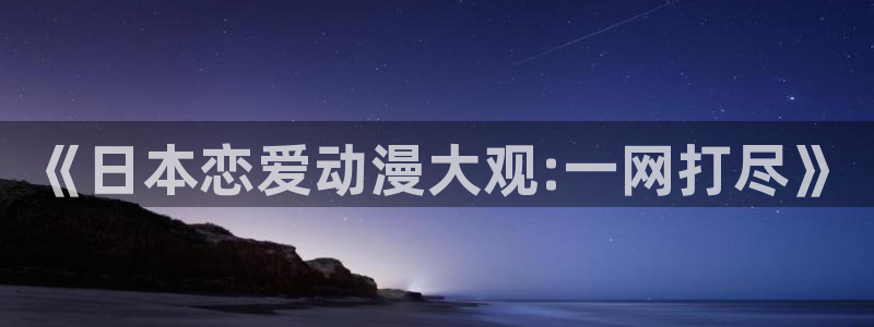 日本里番动漫有哪些：《日本恋爱动漫大观:一网打尽》