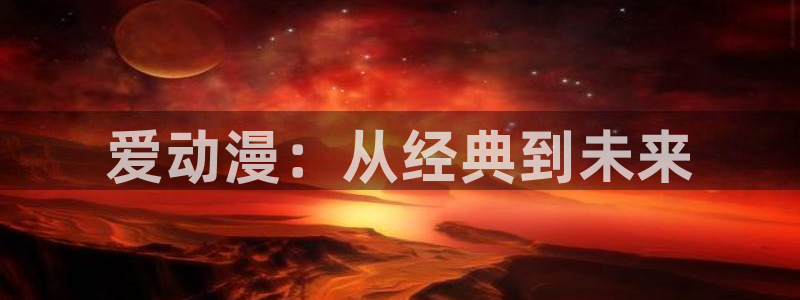3d里番动漫在线播放：爱动漫：从经典到未来