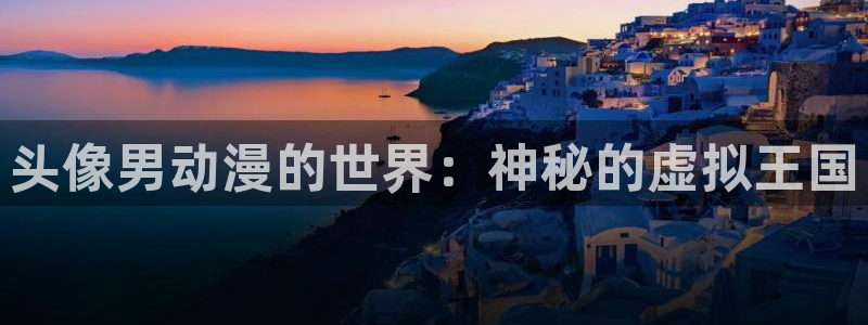 里番动漫软件：头像男动漫的世界：神秘的虚拟王国