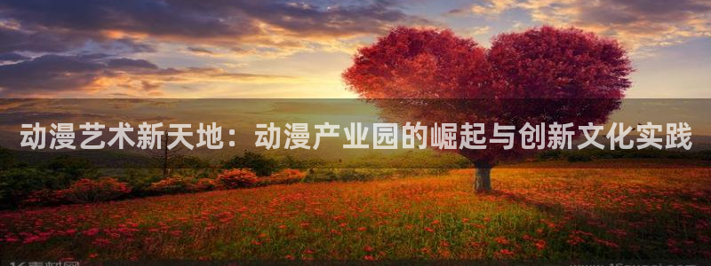在线观看里番动漫：动漫艺术新天地：动漫产业园的崛起与创新文化实践