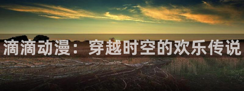 里番动漫本子吧：滴滴动漫：穿越时空的欢乐传说